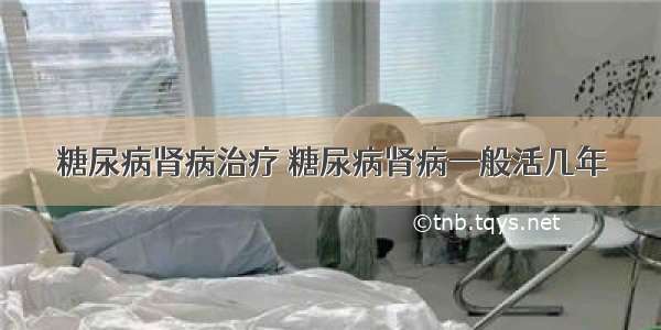 糖尿病肾病治疗 糖尿病肾病一般活几年