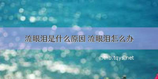 流眼泪是什么原因 流眼泪怎么办