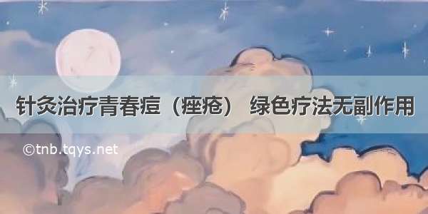 针灸治疗青春痘（痤疮） 绿色疗法无副作用