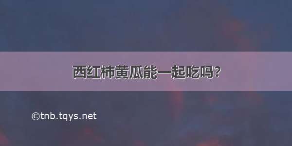 西红柿黄瓜能一起吃吗？