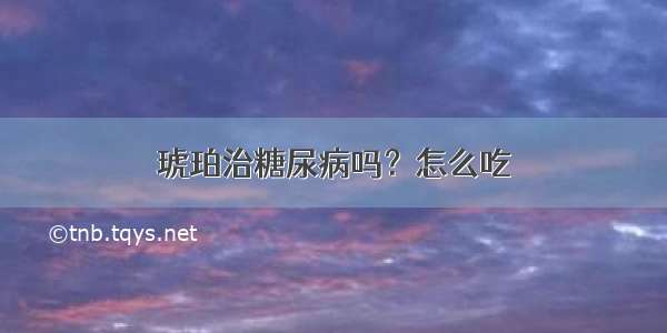 琥珀治糖尿病吗？怎么吃