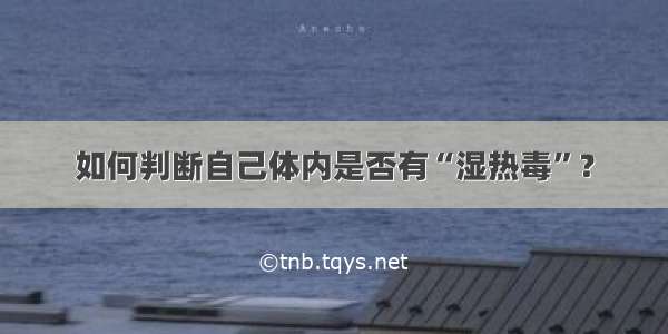 如何判断自己体内是否有“湿热毒”？