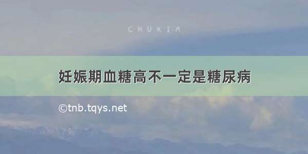 妊娠期血糖高不一定是糖尿病