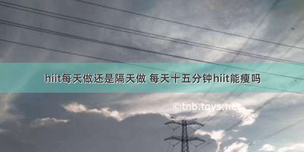 hiit每天做还是隔天做 每天十五分钟hiit能瘦吗