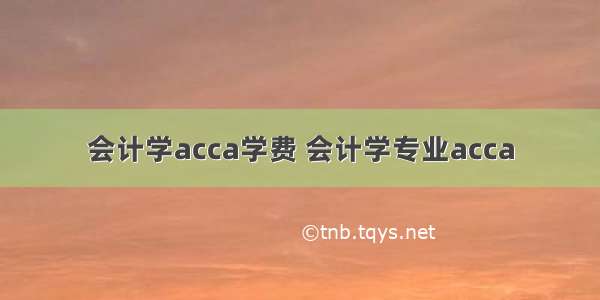 会计学acca学费 会计学专业acca