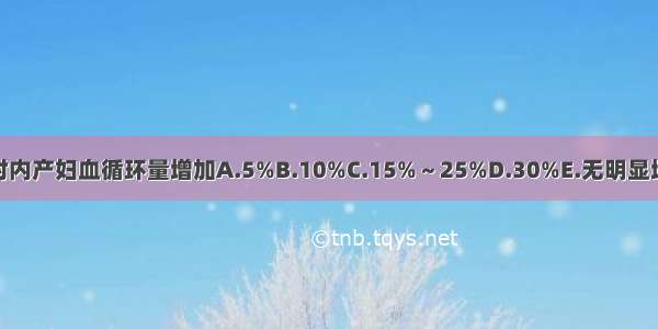 产后72小时内产妇血循环量增加A.5%B.10%C.15%～25%D.30%E.无明显增加ABCDE