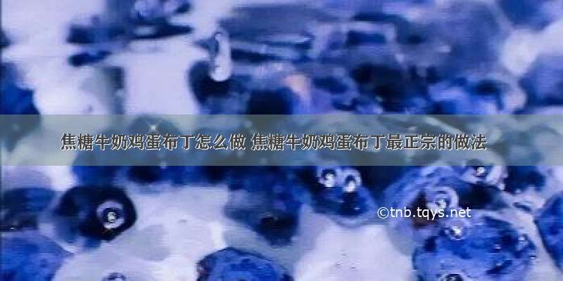 焦糖牛奶鸡蛋布丁怎么做 焦糖牛奶鸡蛋布丁最正宗的做法