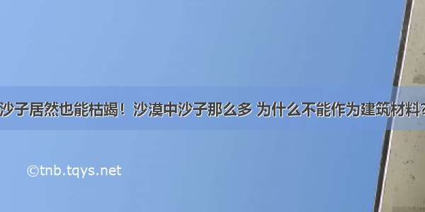 沙子居然也能枯竭！沙漠中沙子那么多 为什么不能作为建筑材料？