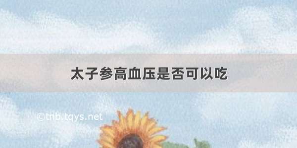 太子参高血压是否可以吃