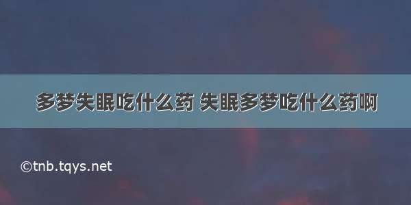 多梦失眠吃什么药 失眠多梦吃什么药啊