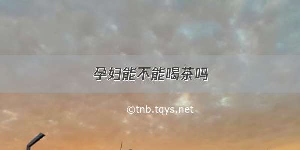 孕妇能不能喝茶吗