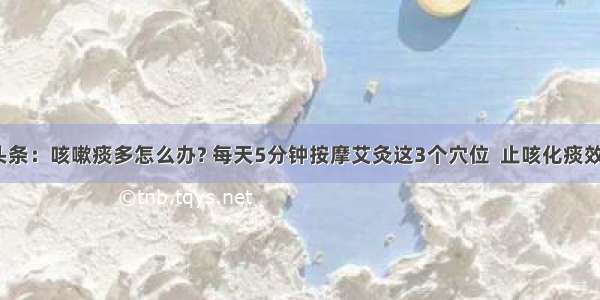 UC头条：咳嗽痰多怎么办? 每天5分钟按摩艾灸这3个穴位  止咳化痰效果好