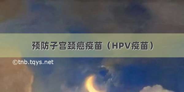 预防子宫颈癌疫苗（HPV疫苗）