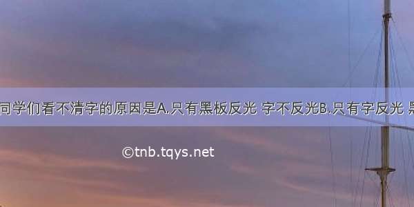 黑板反光 同学们看不清字的原因是A.只有黑板反光 字不反光B.只有字反光 黑板不反光