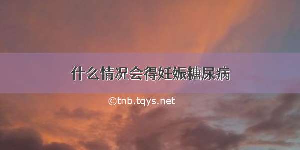 什么情况会得妊娠糖尿病