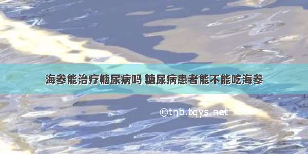 海参能治疗糖尿病吗 糖尿病患者能不能吃海参