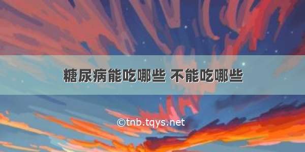 糖尿病能吃哪些 不能吃哪些