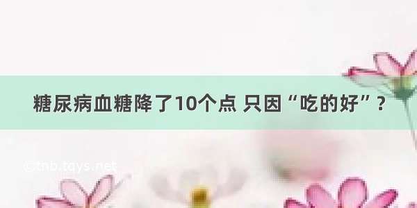 糖尿病血糖降了10个点 只因“吃的好”？