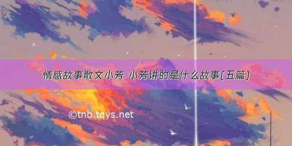 情感故事散文小芳 小芳讲的是什么故事(五篇)