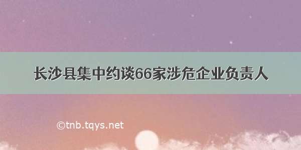 长沙县集中约谈66家涉危企业负责人