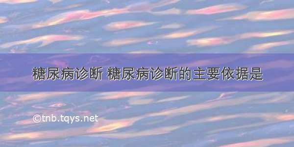 糖尿病诊断 糖尿病诊断的主要依据是