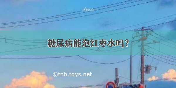 糖尿病能泡红枣水吗？