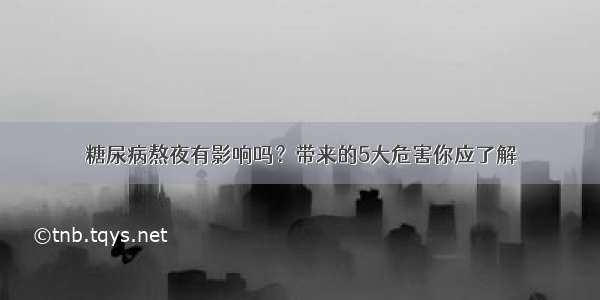 糖尿病熬夜有影响吗？带来的5大危害你应了解