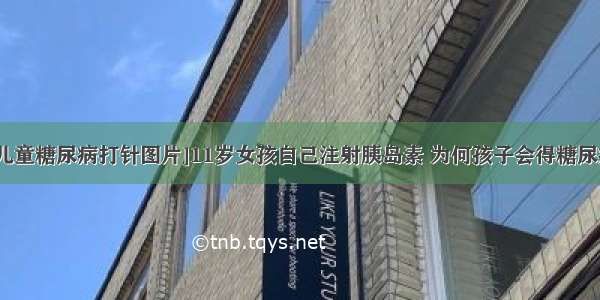 [儿童糖尿病打针图片]11岁女孩自己注射胰岛素 为何孩子会得糖尿病