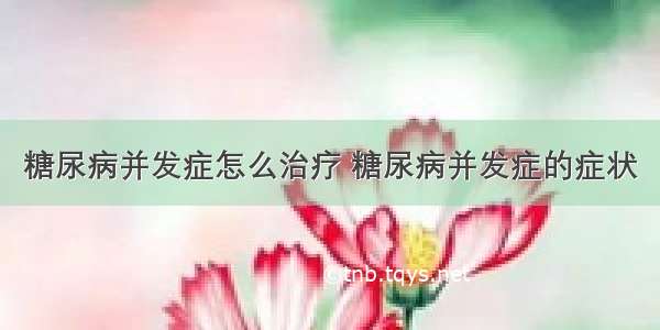 糖尿病并发症怎么治疗 糖尿病并发症的症状