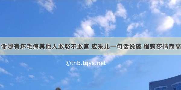 谢娜有坏毛病其他人敢怒不敢言 应采儿一句话说破 程莉莎情商高