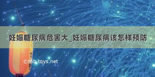 妊娠糖尿病危害大_妊娠糖尿病该怎样预防