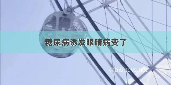 糖尿病诱发眼睛病变了