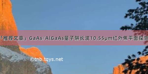 「推荐文章」GaAs/AlGaAs量子阱长波10.55μm红外焦平面探测器