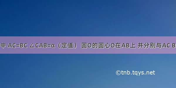 已知△ABC中 AC=BC ∠CAB=α（定值） 圆O的圆心O在AB上 并分别与AC BC相切于点P