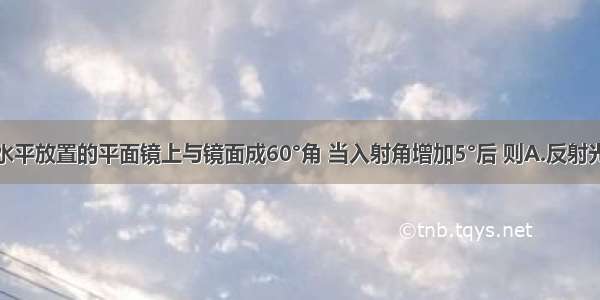 光线射到水平放置的平面镜上与镜面成60°角 当入射角增加5°后 则A.反射光线与入射