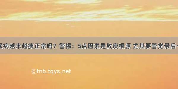 糖尿病越来越瘦正常吗？警惕：5点因素是致瘦根源 尤其要警觉最后一点