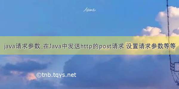 java请求参数_在Java中发送http的post请求 设置请求参数等等