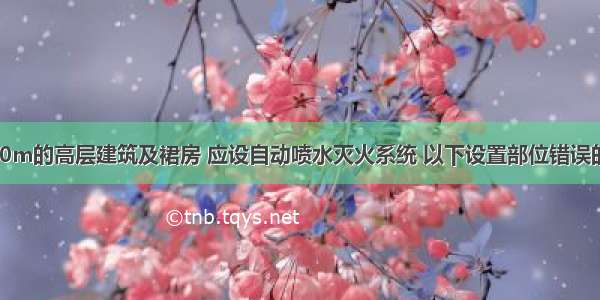 高度超过100m的高层建筑及裙房 应设自动喷水灭火系统 以下设置部位错误的是()。A.公