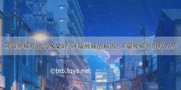 牙龈肿痛吃什么水果好_牙龈肿痛的病因_牙龈肿痛的治疗方法