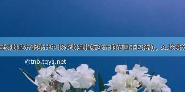 在农村集体经济收益分配统计中 投资收益指标统计的范围不包括()。A.投资分得的利润B.