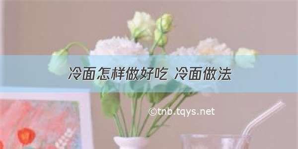 冷面怎样做好吃 冷面做法