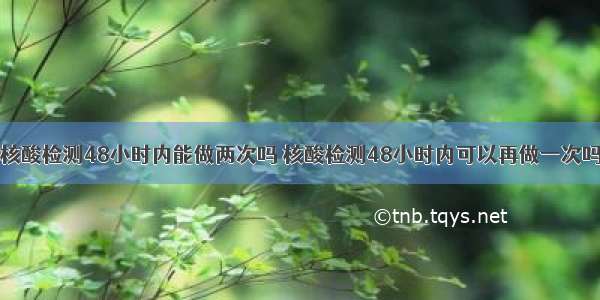 核酸检测48小时内能做两次吗 核酸检测48小时内可以再做一次吗