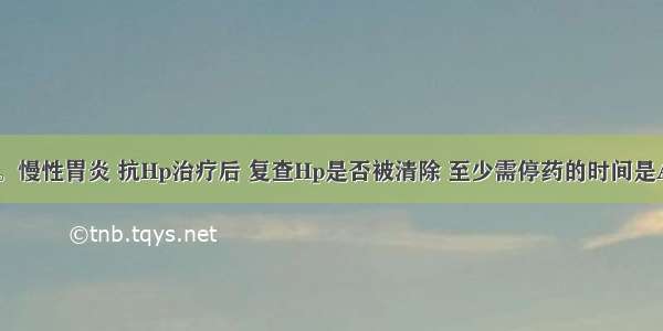 女性 48岁。慢性胃炎 抗Hp治疗后 复查Hp是否被清除 至少需停药的时间是A.1周B.2周