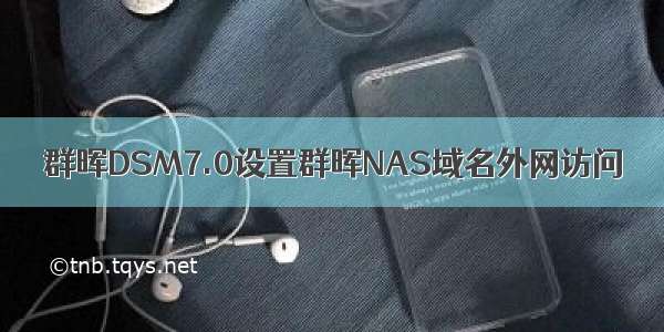 群晖DSM7.0设置群晖NAS域名外网访问