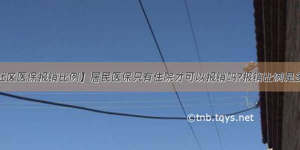 【社区医保报销比例】居民医保只有住院才可以报销吗?报销比例是多少?