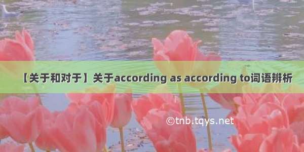 【关于和对于】关于according as according to词语辨析