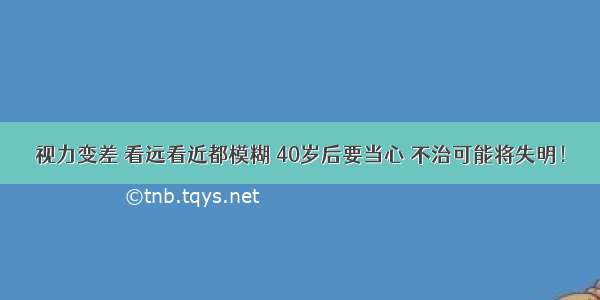 视力变差 看远看近都模糊 40岁后要当心 不治可能将失明！