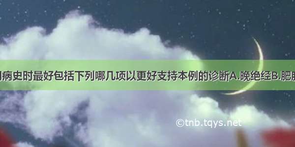 提问2：询问病史时最好包括下列哪几项以更好支持本例的诊断A.晚绝经B.肥胖C.糖尿病D.