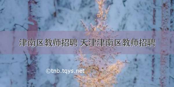 津南区教师招聘 天津津南区教师招聘