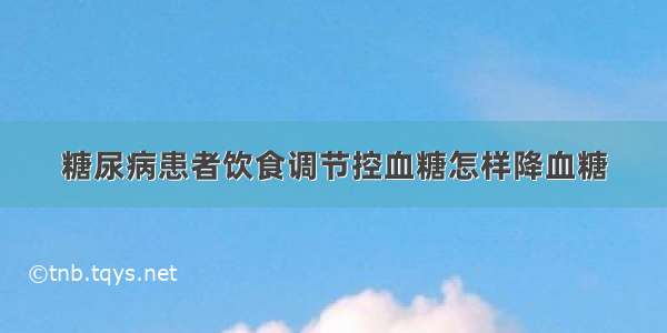 糖尿病患者饮食调节控血糖怎样降血糖